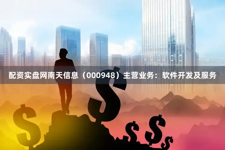 配资实盘网南天信息（000948）主营业务：软件开发及服务