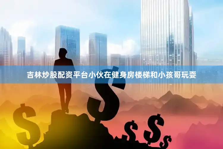 吉林炒股配资平台小伙在健身房楼梯和小孩哥玩耍