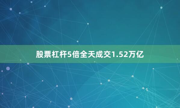股票杠杆5倍全天成交1.52万亿