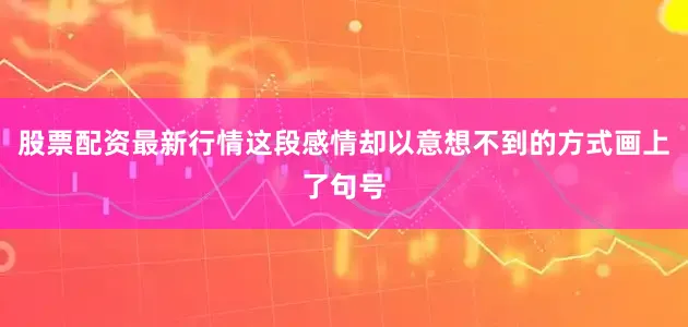 股票配资最新行情这段感情却以意想不到的方式画上了句号
