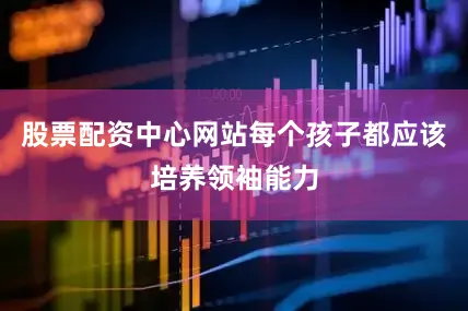 股票配资中心网站每个孩子都应该培养领袖能力