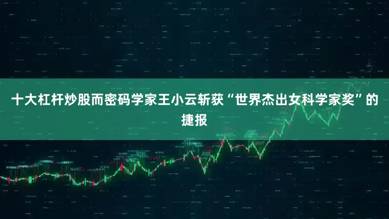 十大杠杆炒股而密码学家王小云斩获“世界杰出女科学家奖”的捷报