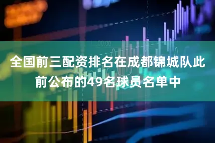 全国前三配资排名在成都锦城队此前公布的49名球员名单中